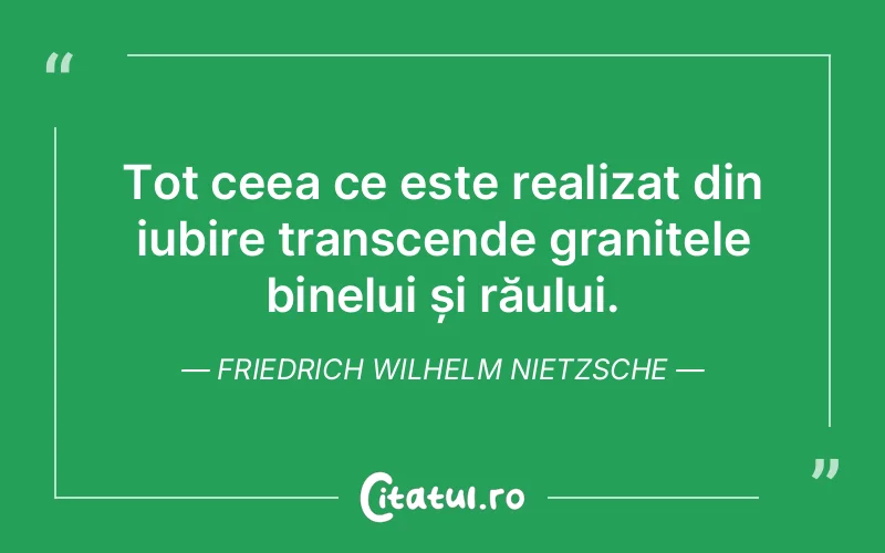 Tot ceea ce este realizat din iubire transcende granițele binelui și răului. Friedrich Wilhelm Nietzsche