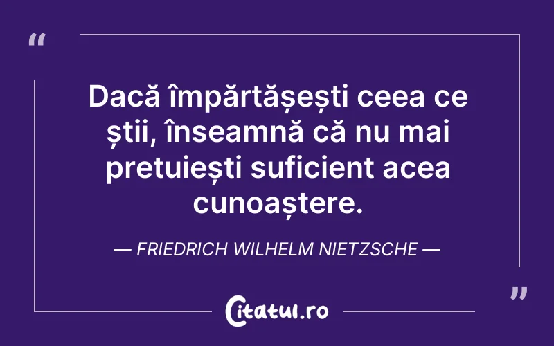 Dacă împărtășești ceea ce știi, înseamnă că nu mai prețuiești suficient acea cunoaștere. Friedrich Wilhelm Nietzsche