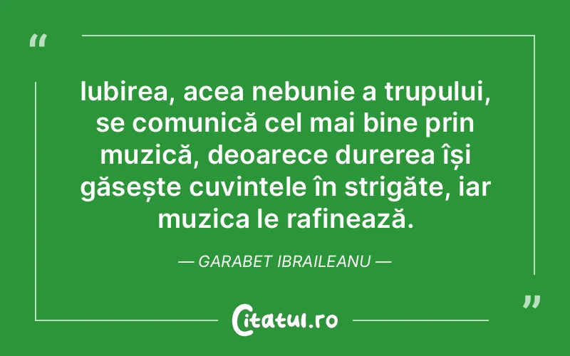 Iubirea, acea nebunie a trupului, se comunică cel mai bine prin muzică, deoarece durerea își găsește cuvintele în strigăte, iar muzica le rafinează. Garabet Ibraileanu