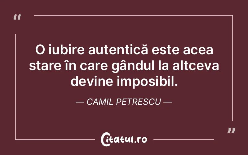O iubire autentică este acea stare în care gândul la altceva devine imposibil. Camil Petrescu