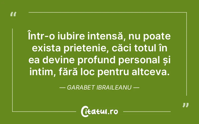 Într-o iubire intensă, nu poate exista prietenie, căci totul în ea devine profund personal și intim, fără loc pentru altceva. Garabet Ibraileanu