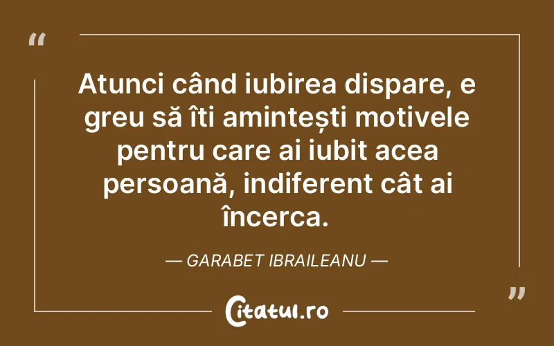 Atunci când iubirea dispare, e greu să îți amintești motivele pentru care ai iubit acea persoană, indiferent cât ai încerca. Garabet Ibraileanu