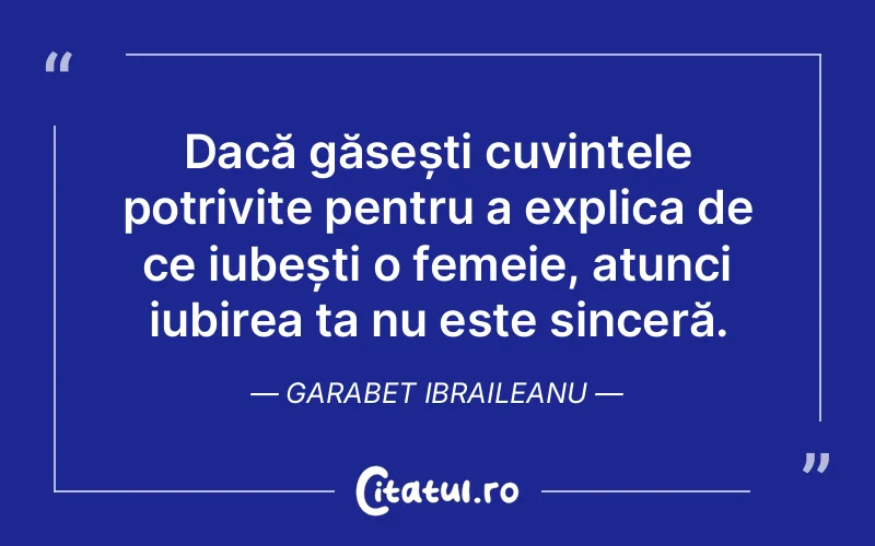 Dacă găsești cuvintele potrivite pentru a explica de ce iubești o femeie, atunci iubirea ta nu este sinceră. Garabet Ibraileanu