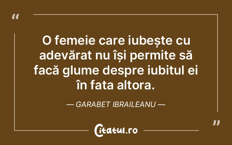 O femeie care iubește cu adevărat nu își permite să facă glume despre iubitul ei în fața altora. Garabet Ibraileanu