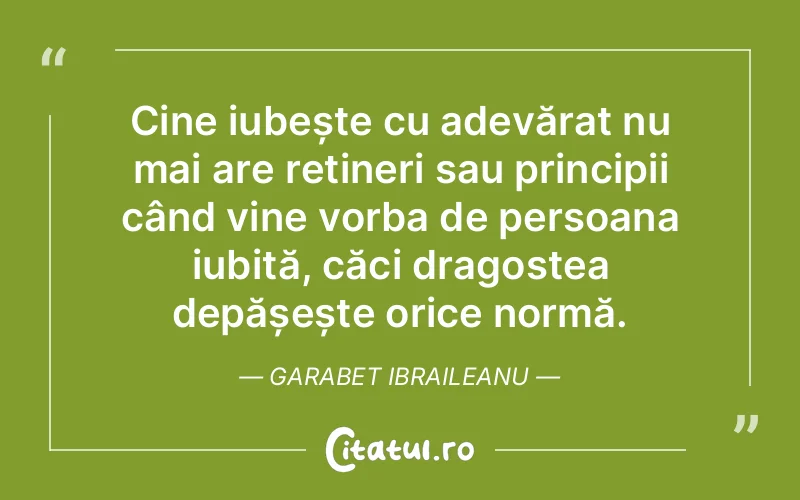 Cine iubește cu adevărat nu mai are rețineri sau principii când vine vorba de persoana iubită, căci dragostea depășește orice normă. Garabet Ibraileanu