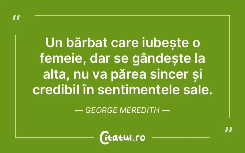 Un bărbat care iubește o femeie, dar se gândește la alta, nu va părea sincer și credibil în sentimentele sale. George Meredith