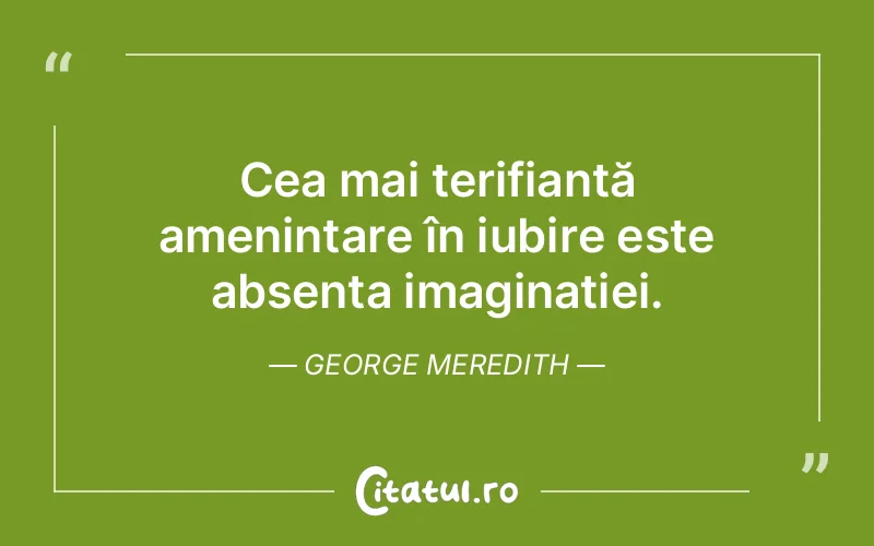 Cea mai terifiantă amenințare în iubire este absența imaginației. George Meredith