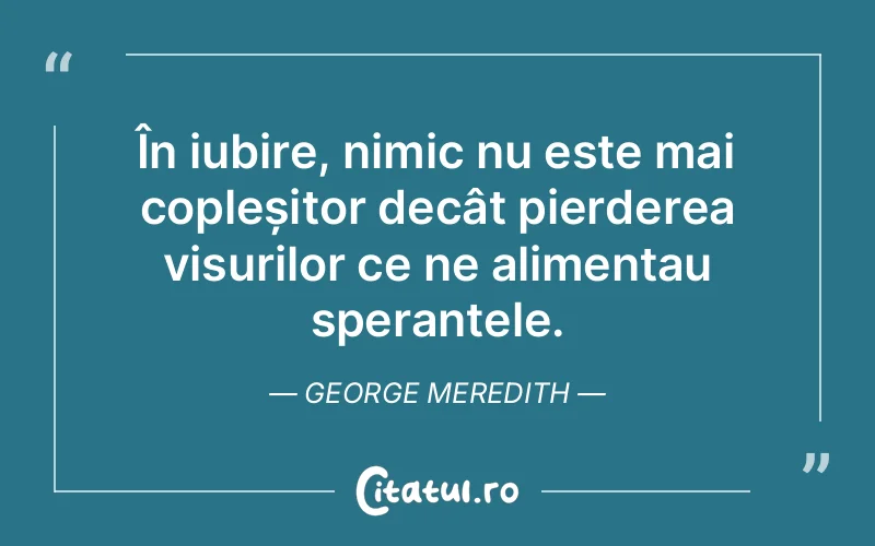 În iubire, nimic nu este mai copleșitor decât pierderea visurilor ce ne alimentau speranțele. George Meredith