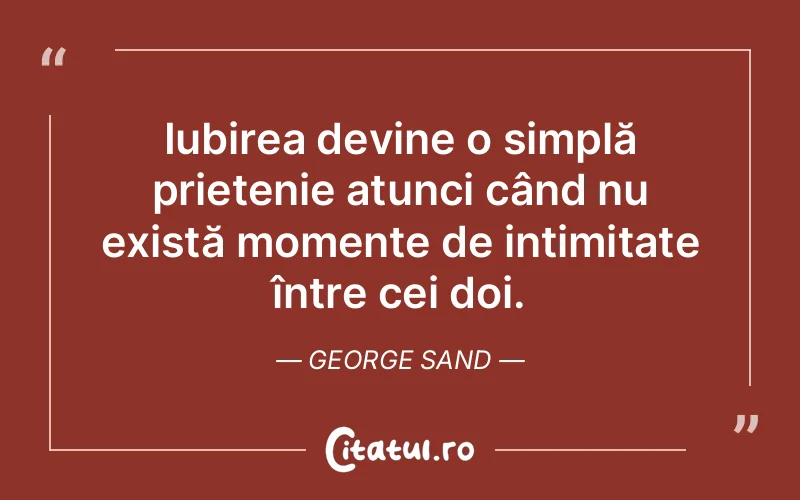 Iubirea devine o simplă prietenie atunci când nu există momente de intimitate între cei doi. George Sand