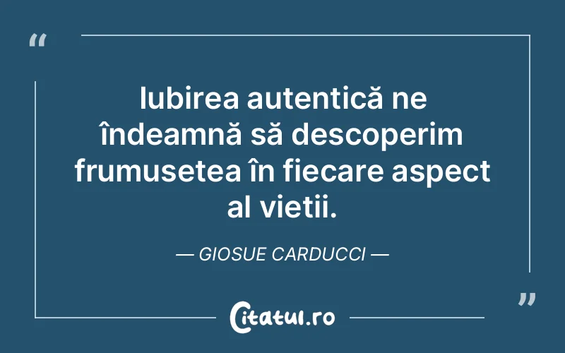 Iubirea autentică ne îndeamnă să descoperim frumusețea în fiecare aspect al vieții. Giosue Carducci