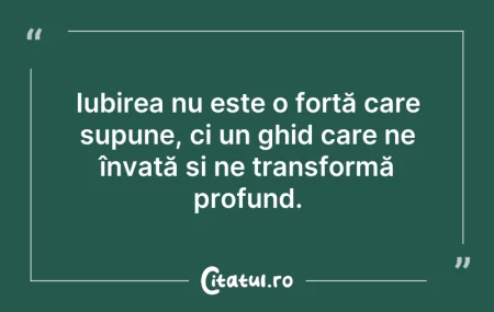 Citeste si: Iubirea nu este o forță care supune, ci ...