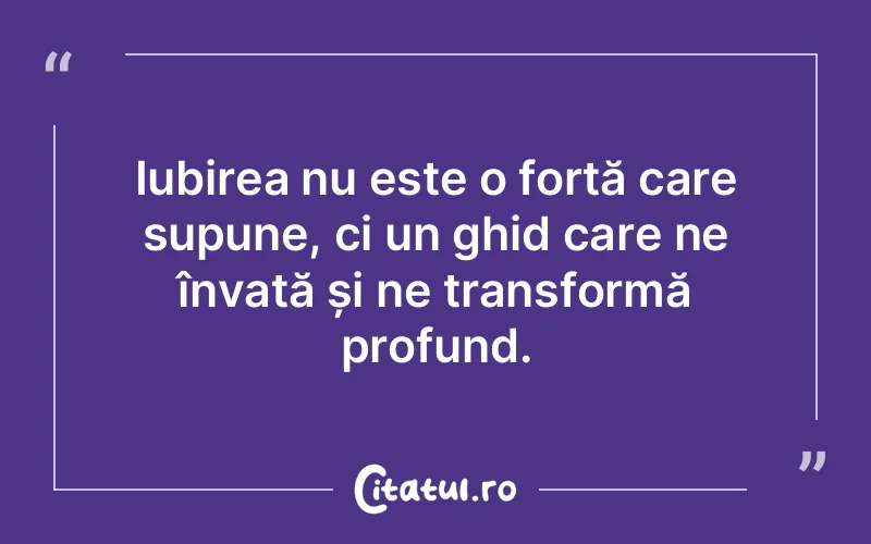 Iubirea nu este o forță care supune, ci un ghid care ne învață și ne transformă profund.