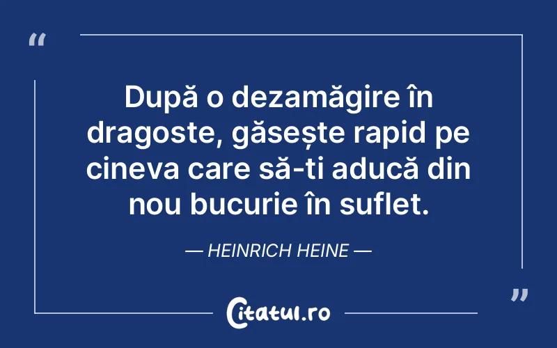 După o dezamăgire în dragoste, găsește rapid pe cineva care să-ți aducă din nou bucurie în suflet. Heinrich Heine