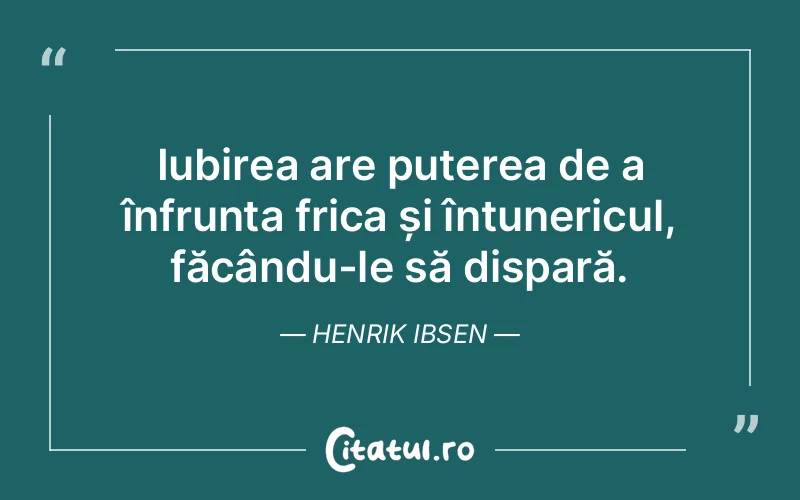 Iubirea are puterea de a înfrunta frica și întunericul, făcându-le să dispară. Henrik Ibsen