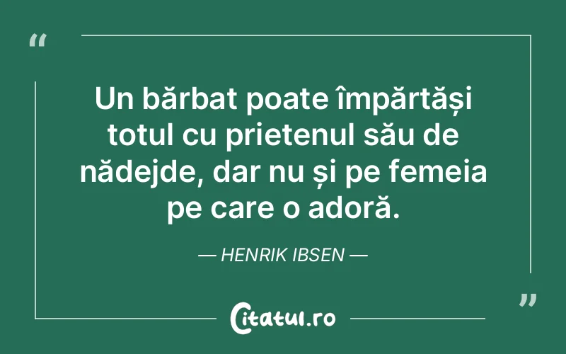 Un bărbat poate împărtăși totul cu prietenul său de nădejde, dar nu și pe femeia pe care o adoră. Henrik Ibsen
