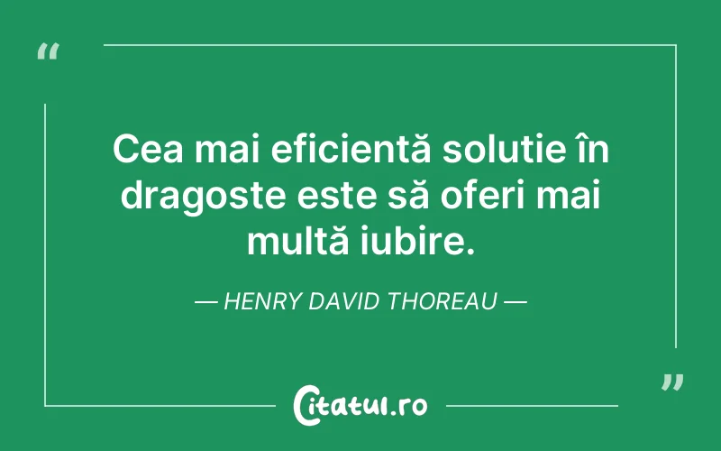 Cea mai eficientă soluție în dragoste este să oferi mai multă iubire. Henry David Thoreau