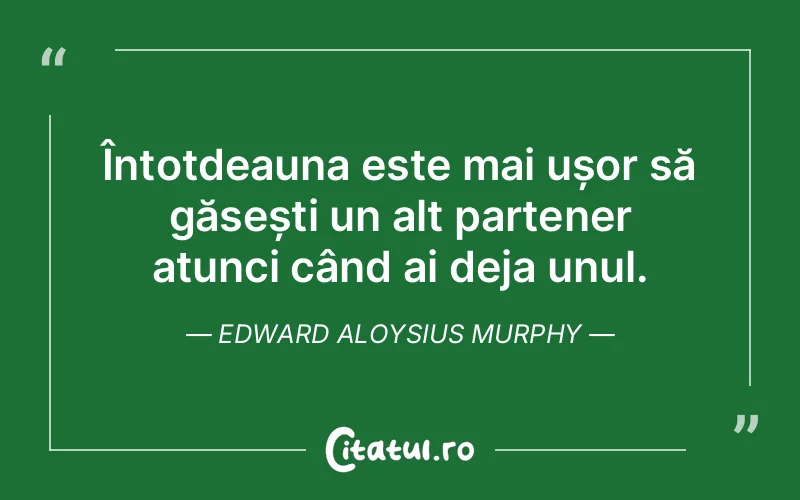 Întotdeauna este mai ușor să găsești un alt partener atunci când ai deja unul. Edward Aloysius Murphy