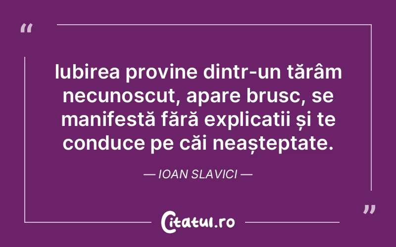 Iubirea provine dintr-un tărâm necunoscut, apare brusc, se manifestă fără explicații și te conduce pe căi neașteptate. Ioan Slavici
