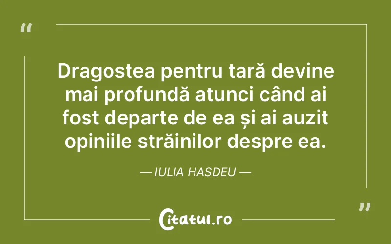 Dragostea pentru țară devine mai profundă atunci când ai fost departe de ea și ai auzit opiniile străinilor despre ea. Iulia Hasdeu