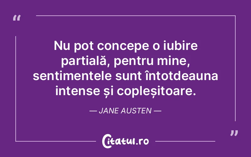 Nu pot concepe o iubire parțială, pentru mine, sentimentele sunt întotdeauna intense și copleșitoare. Jane Austen
