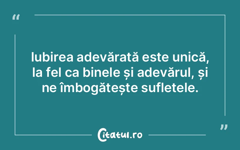 Iubirea adevărată este unică, la fel ca binele și adevărul, și ne îmbogățește sufletele.