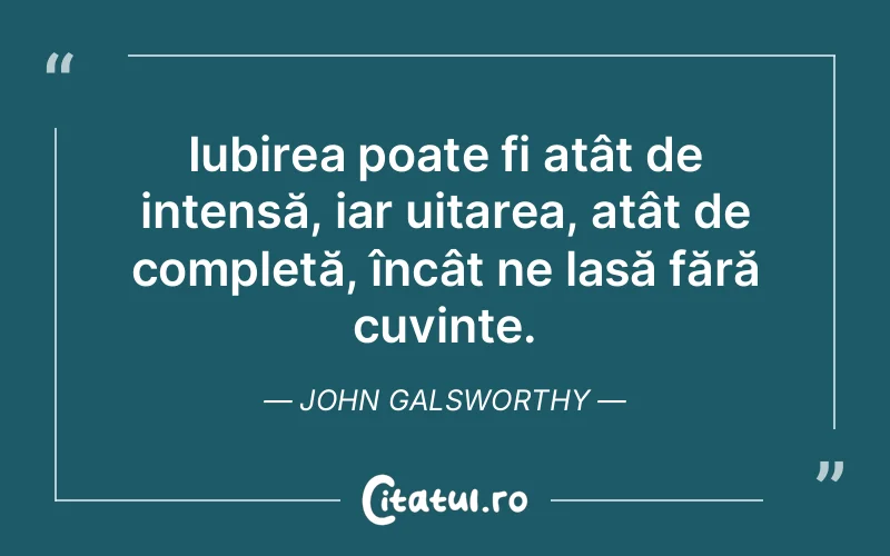 Iubirea poate fi atât de intensă, iar uitarea, atât de completă, încât ne lasă fără cuvinte. John Galsworthy