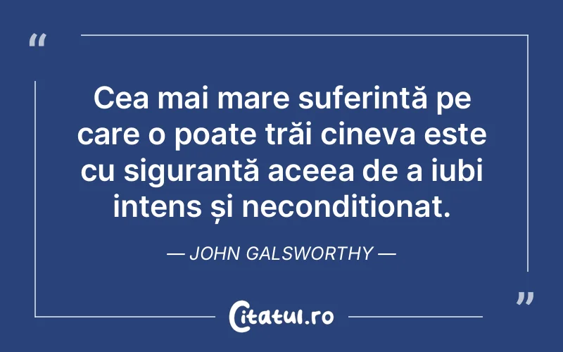 Cea mai mare suferință pe care o poate trăi cineva este cu siguranță aceea de a iubi intens și necondiționat. John Galsworthy