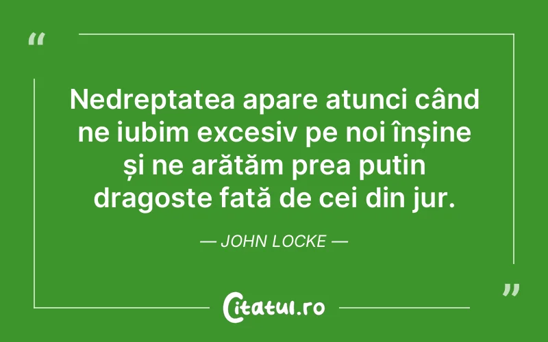 Nedreptatea apare atunci când ne iubim excesiv pe noi înșine și ne arătăm prea puțin dragoste față de cei din jur. John Locke