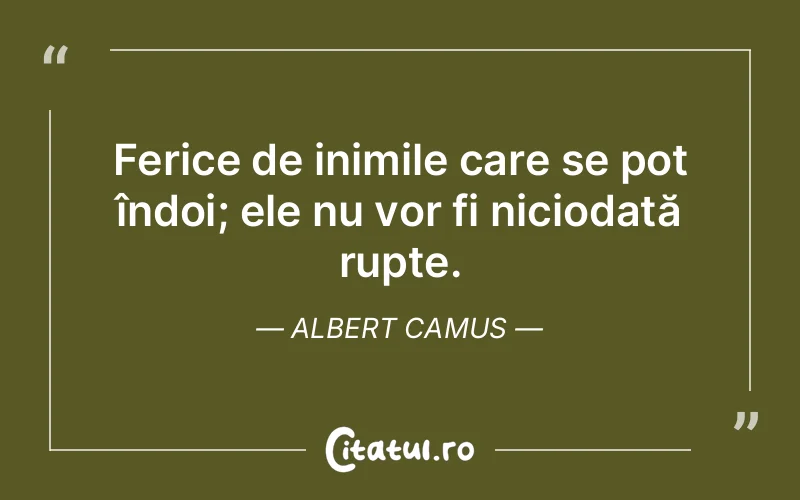 Ferice de inimile care se pot îndoi; ele nu vor fi niciodată rupte. Albert Camus