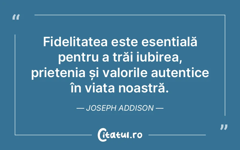 Fidelitatea este esențială pentru a trăi iubirea, prietenia și valorile autentice în viața noastră. Joseph Addison