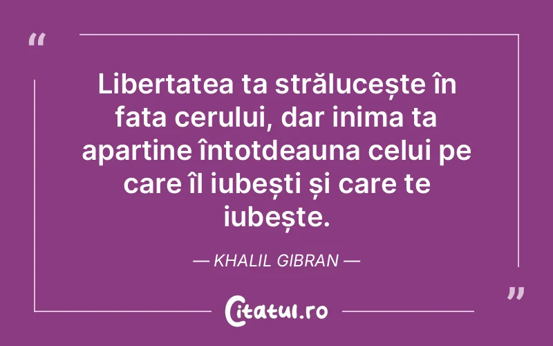 Libertatea ta strălucește în fața cerului, dar inima ta aparține întotdeauna celui pe care îl iubești și care te iubește. Khalil Gibran