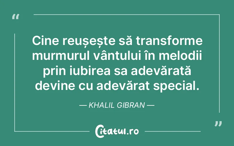 Cine reușește să transforme murmurul vântului în melodii prin iubirea sa adevărată devine cu adevărat special. Khalil Gibran