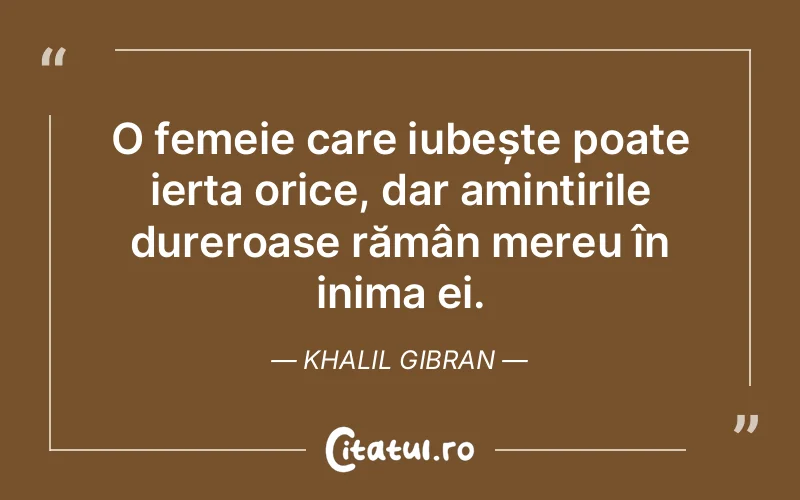 O femeie care iubește poate ierta orice, dar amintirile dureroase rămân mereu în inima ei. Khalil Gibran