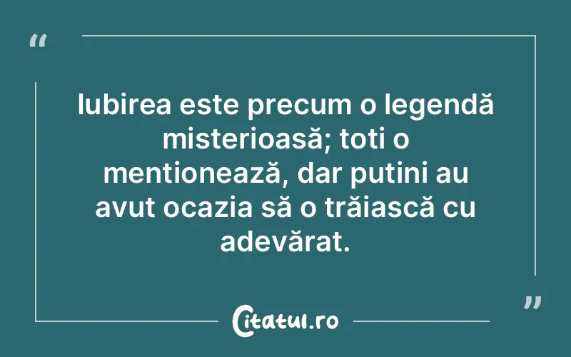Iubirea este precum o legendă misterioasă; toți o menționează, dar puțini au avut ocazia să o trăiască cu adevărat.