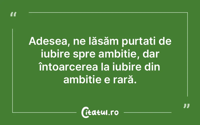 Adesea, ne lăsăm purtați de iubire spre ambiție, dar întoarcerea la iubire din ambiție e rară.
