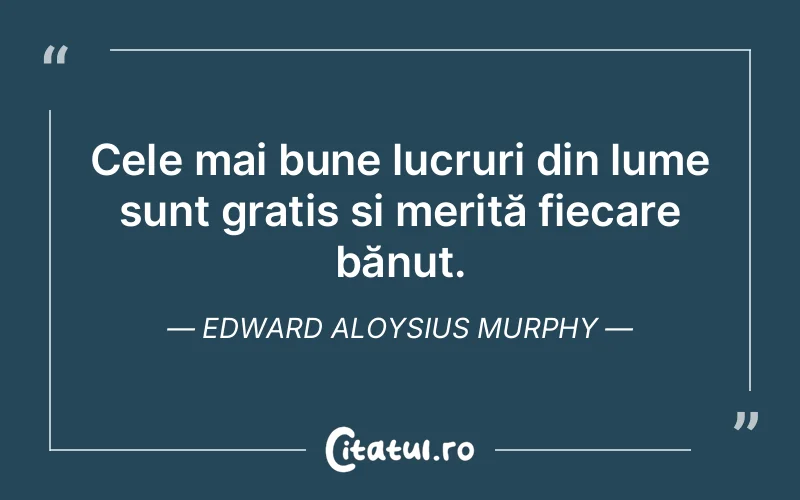 Cele mai bune lucruri din lume sunt gratis și merită fiecare bănuț. Edward Aloysius Murphy
