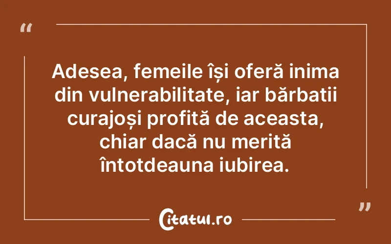 Adesea, femeile își oferă inima din vulnerabilitate, iar bărbații curajoși profită de aceasta, chiar dacă nu merită întotdeauna iubirea.