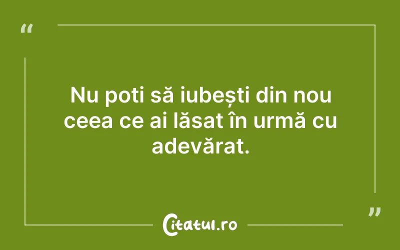 Nu poți să iubești din nou ceea ce ai lăsat în urmă cu adevărat.