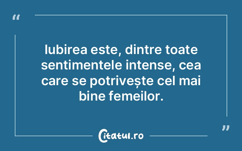 Iubirea este, dintre toate sentimentele intense, cea care se potrivește cel mai bine femeilor.
