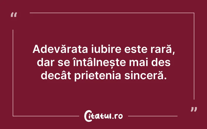 Adevărata iubire este rară, dar se întâlnește mai des decât prietenia sinceră.