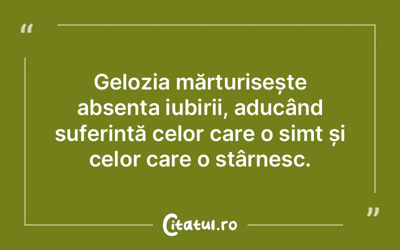 Gelozia mărturisește absența iubirii, aducând suferință celor care o simt și celor care o stârnesc.
