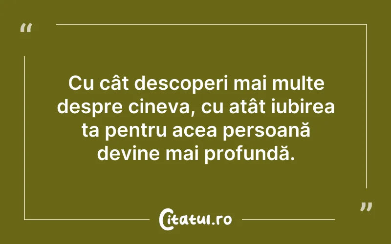 Cu cât descoperi mai multe despre cineva, cu atât iubirea ta pentru acea persoană devine mai profundă.