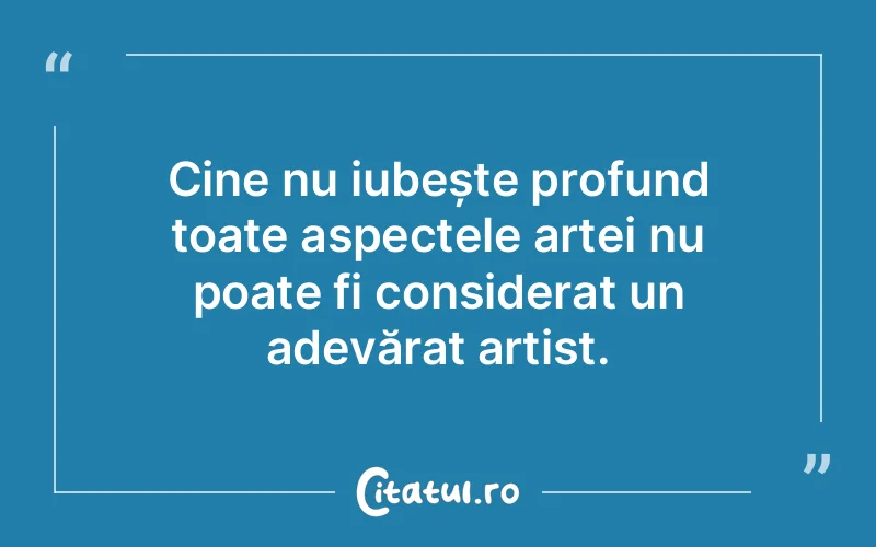 Cine nu iubește profund toate aspectele artei nu poate fi considerat un adevărat artist.