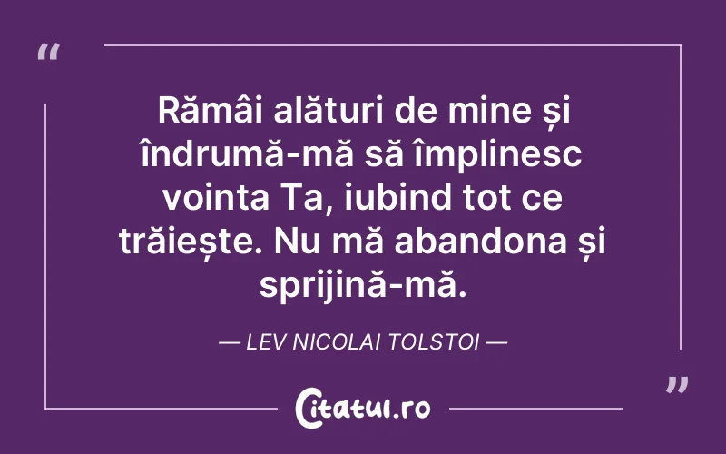 Rămâi alături de mine și îndrumă-mă să împlinesc voința Ta, iubind tot ce trăiește. Nu mă abandona și sprijină-mă. Lev Nicolai Tolstoi