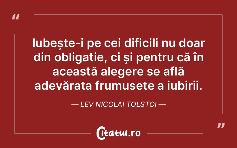 Iubește-i pe cei dificili nu doar din obligație, ci și pentru că în această alegere se află adevărata frumusețe a iubirii. Lev Nicolai Tolstoi