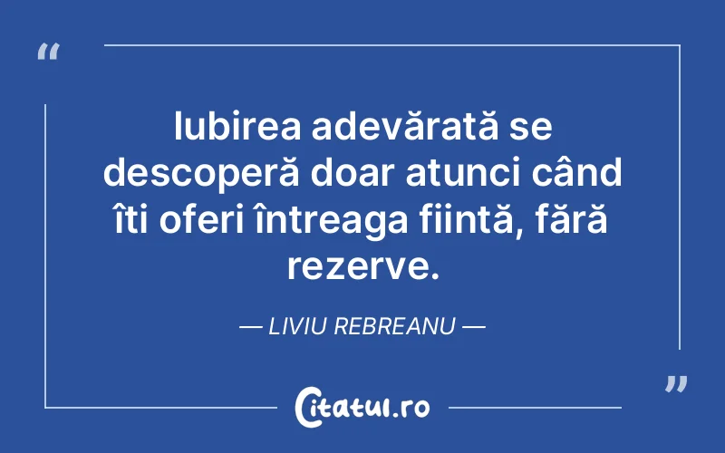 Iubirea adevărată se descoperă doar atunci când îți oferi întreaga ființă, fără rezerve. Liviu Rebreanu