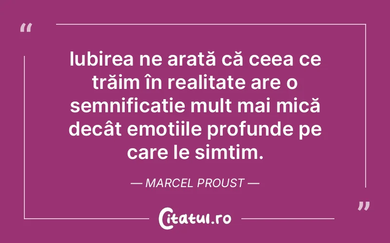 Iubirea ne arată că ceea ce trăim în realitate are o semnificație mult mai mică decât emoțiile profunde pe care le simțim. Marcel Proust