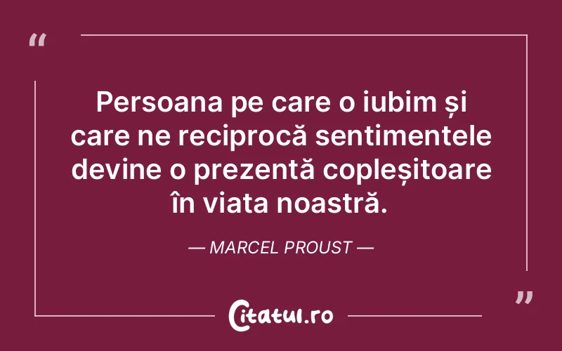 Persoana pe care o iubim și care ne reciprocă sentimentele devine o prezență copleșitoare în viața noastră. Marcel Proust