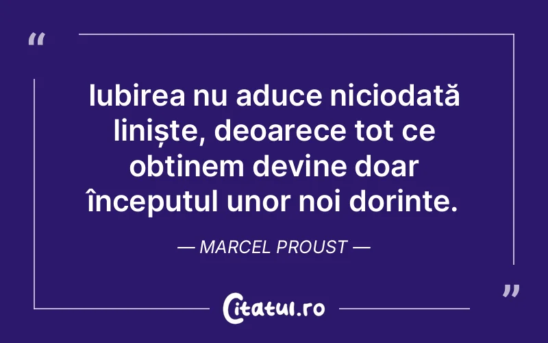 Iubirea nu aduce niciodată liniște, deoarece tot ce obținem devine doar începutul unor noi dorințe. Marcel Proust