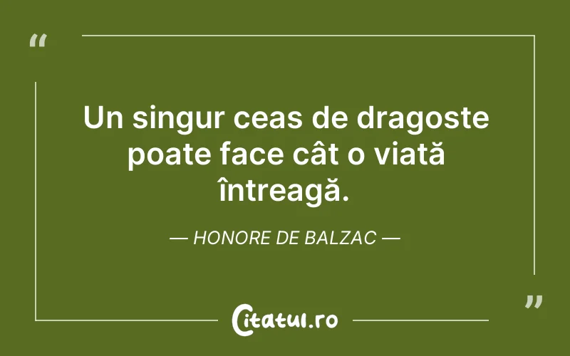 Un singur ceas de dragoste poate face cât o viață întreagă. Honore de Balzac